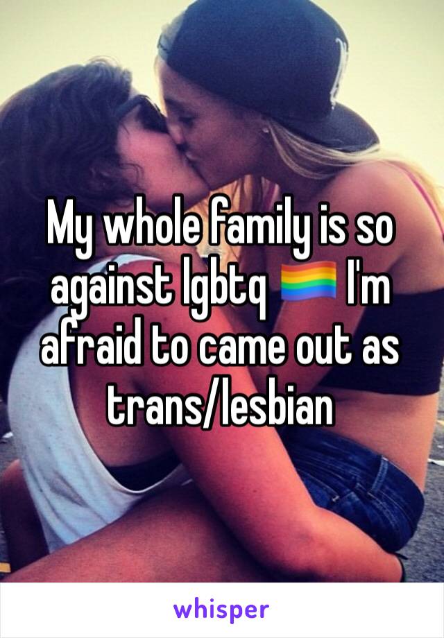 My whole family is so against lgbtq 🏳️‍🌈 I'm afraid to came out as trans/lesbian 