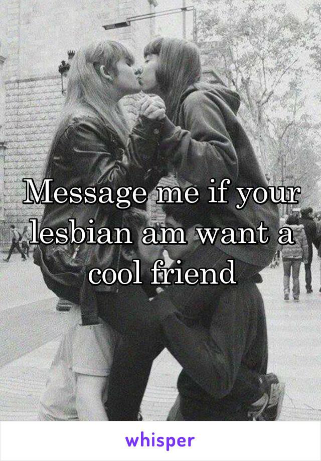 Message me if your lesbian am want a cool friend