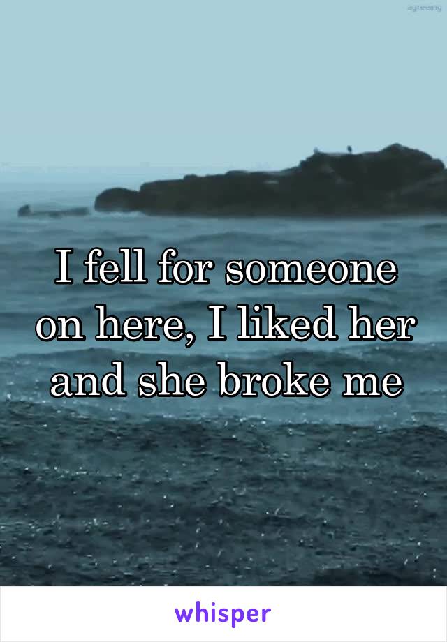 I fell for someone on here, I liked her and she broke me