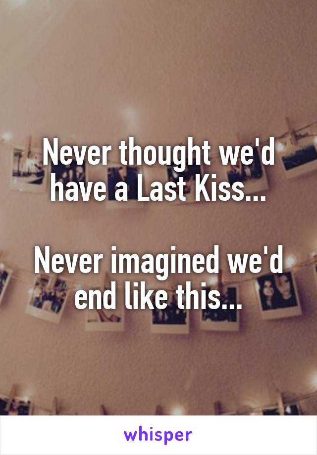 Never thought we'd have a Last Kiss...

Never imagined we'd end like this...
