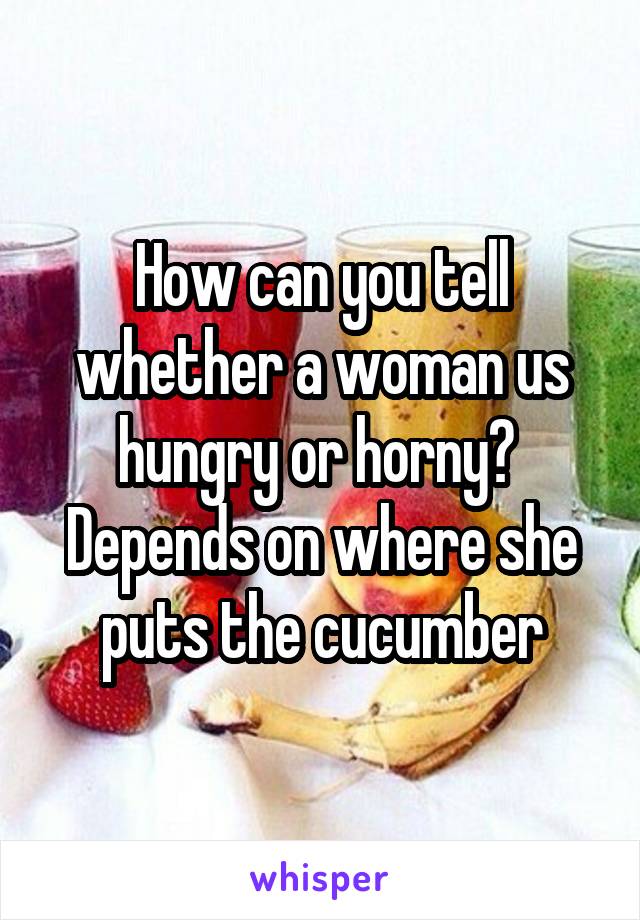How can you tell whether a woman us hungry or horny? 
Depends on where she puts the cucumber