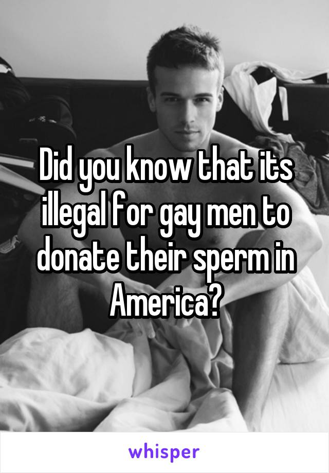 Did you know that its illegal for gay men to donate their sperm in America?