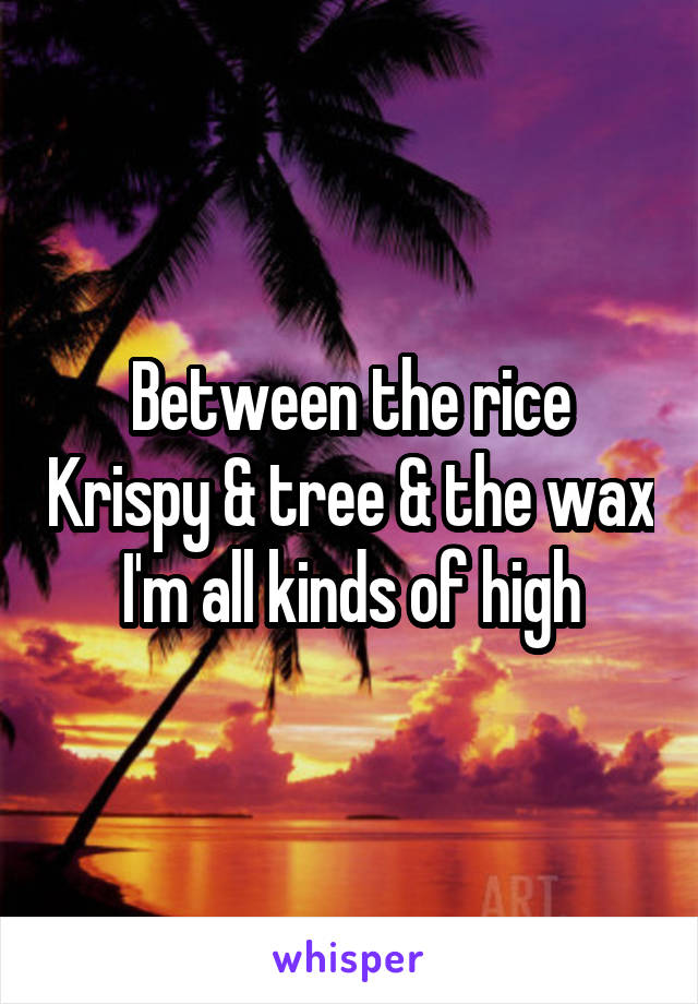Between the rice Krispy & tree & the wax I'm all kinds of high