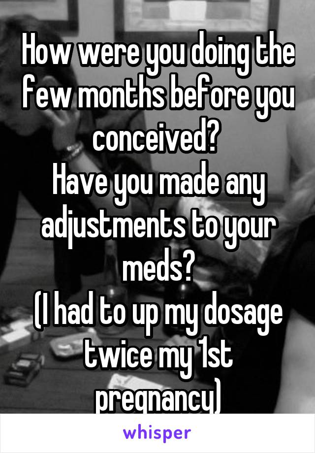 How were you doing the few months before you conceived? 
Have you made any adjustments to your meds?
(I had to up my dosage twice my 1st pregnancy)