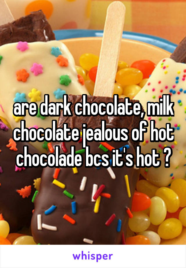 are dark chocolate, milk chocolate jealous of hot chocolade bcs it's hot ?