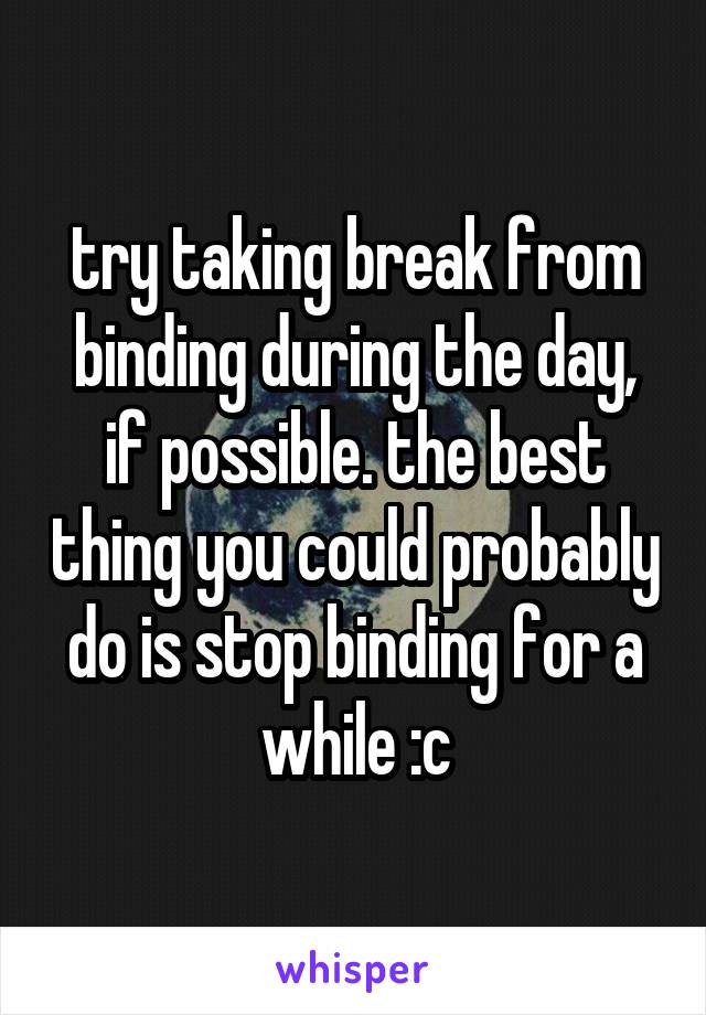 try taking break from binding during the day, if possible. the best thing you could probably do is stop binding for a while :c