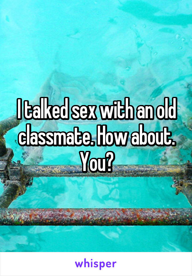 I talked sex with an old classmate. How about. You?