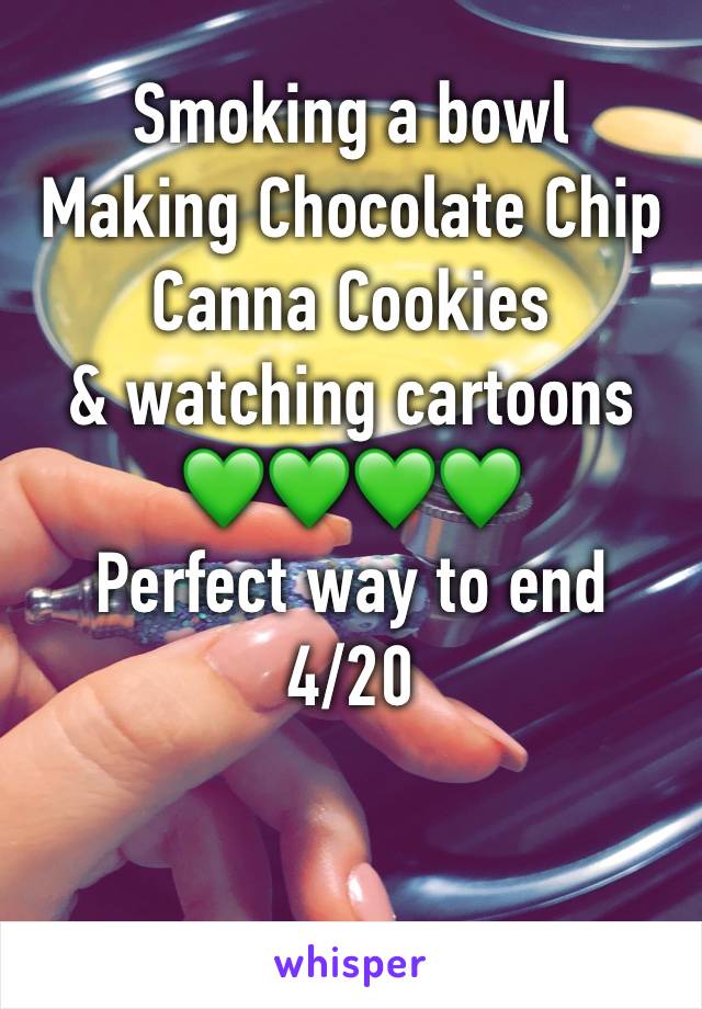 Smoking a bowl
Making Chocolate Chip Canna Cookies 
& watching cartoons
💚💚💚💚
Perfect way to end
4/20