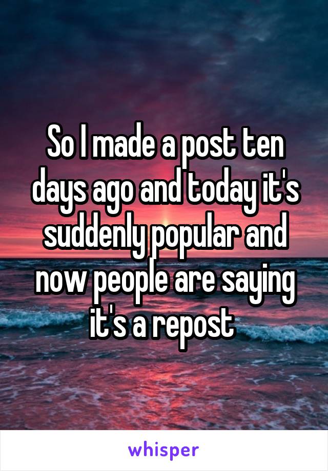 So I made a post ten days ago and today it's suddenly popular and now people are saying it's a repost 