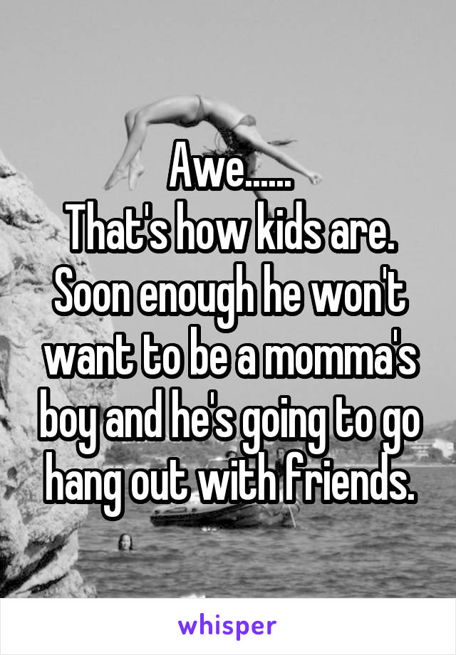 Awe......
That's how kids are.
Soon enough he won't want to be a momma's boy and he's going to go hang out with friends.