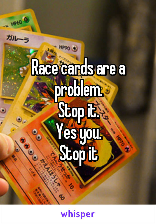 Race cards are a problem.
Stop it.
Yes you.
Stop it