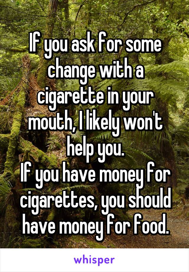 If you ask for some change with a cigarette in your mouth, I likely won't help you.
If you have money for cigarettes, you should have money for food.