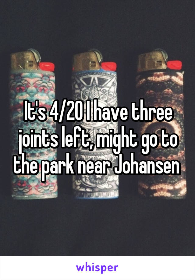 It's 4/20 I have three joints left, might go to the park near Johansen 