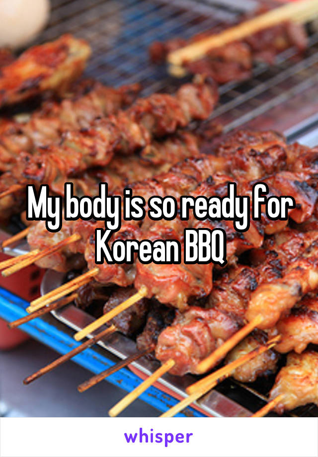 My body is so ready for Korean BBQ