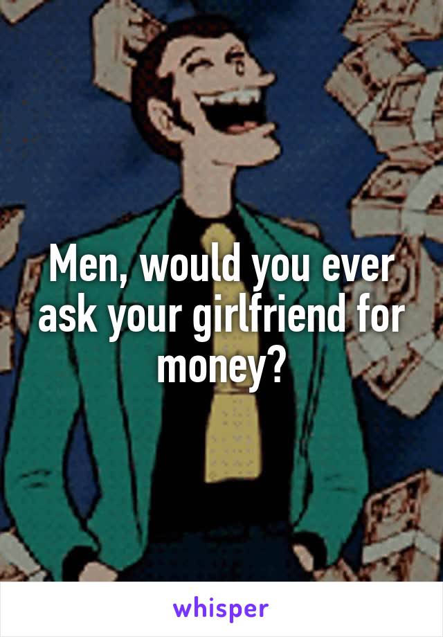 Men, would you ever ask your girlfriend for money?