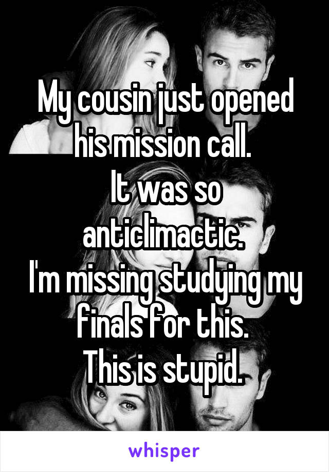 My cousin just opened his mission call. 
It was so anticlimactic. 
I'm missing studying my finals for this. 
This is stupid. 