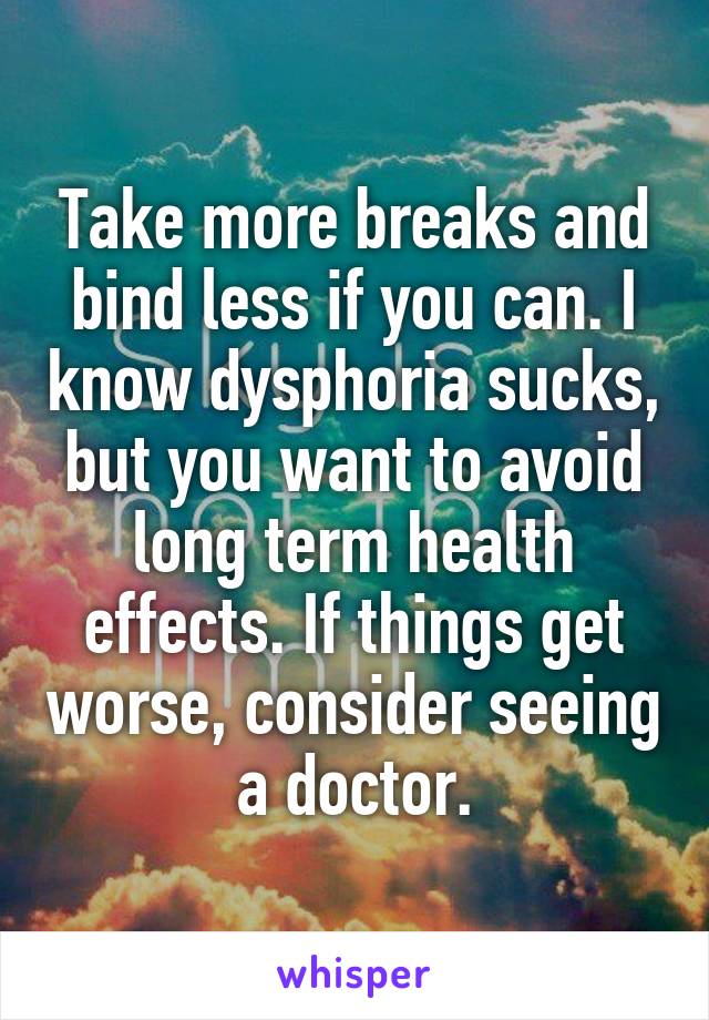 Take more breaks and bind less if you can. I know dysphoria sucks, but you want to avoid long term health effects. If things get worse, consider seeing a doctor.