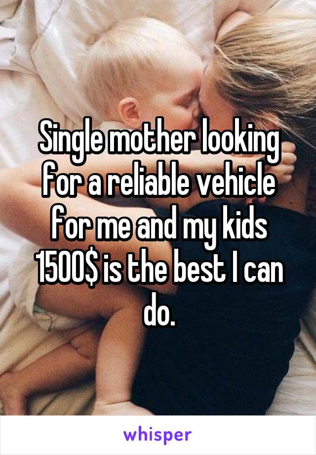 Single mother looking for a reliable vehicle for me and my kids 1500$ is the best I can do.