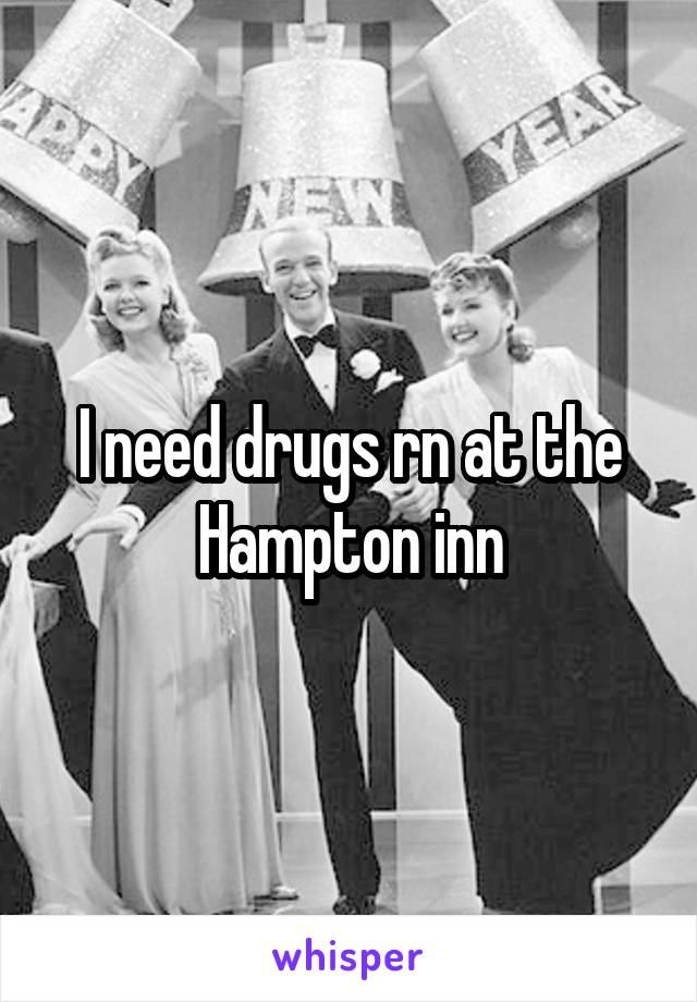 I need drugs rn at the Hampton inn