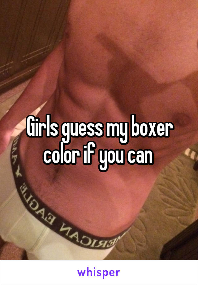Girls guess my boxer color if you can 