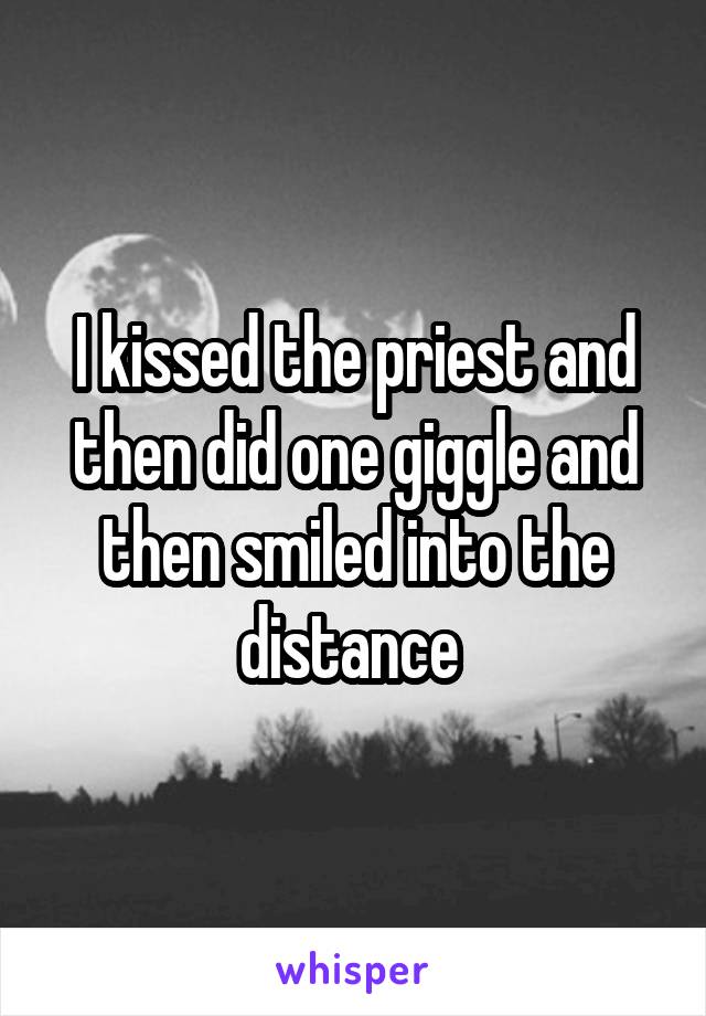 I kissed the priest and then did one giggle and then smiled into the distance 