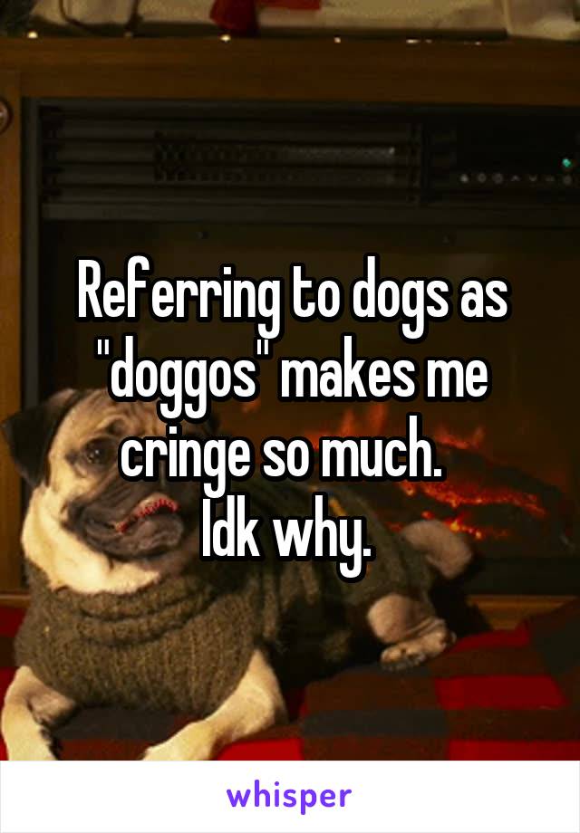 Referring to dogs as "doggos" makes me cringe so much.  
Idk why. 