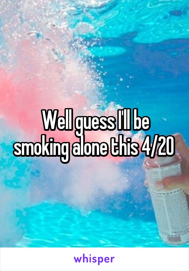 Well guess I'll be smoking alone this 4/20 