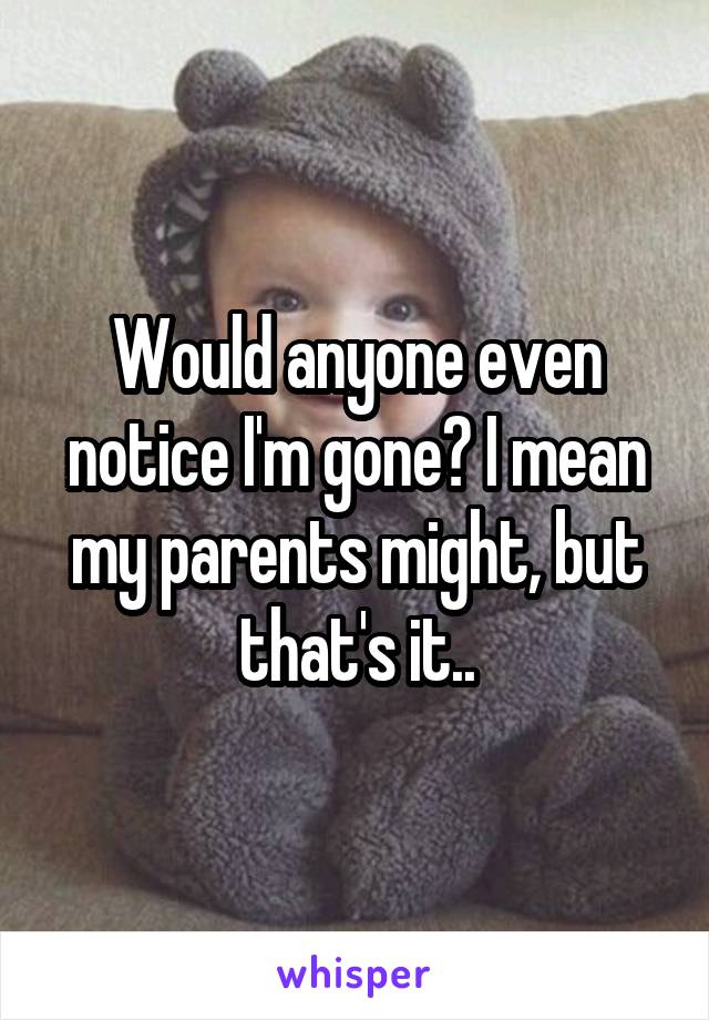 Would anyone even notice I'm gone? I mean my parents might, but that's it..