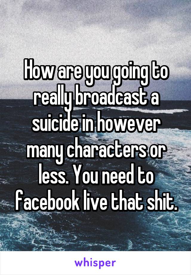 How are you going to really broadcast a suicide in however many characters or less. You need to facebook live that shit.