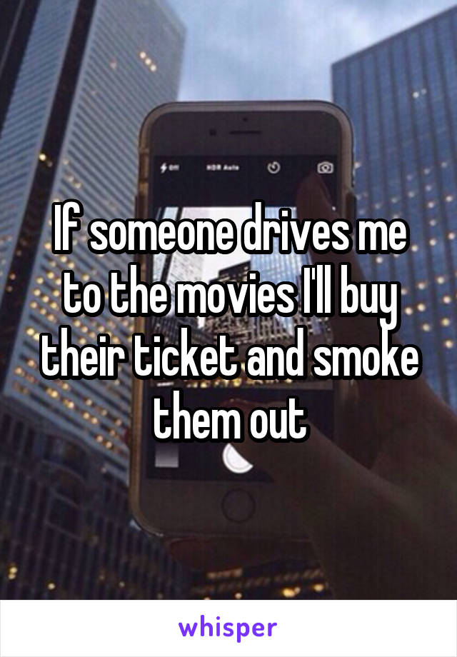 If someone drives me to the movies I'll buy their ticket and smoke them out