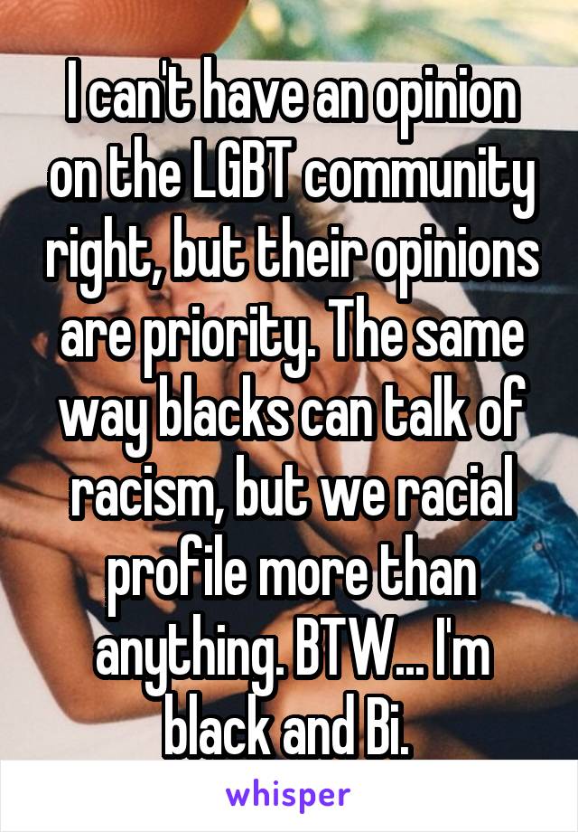 I can't have an opinion on the LGBT community right, but their opinions are priority. The same way blacks can talk of racism, but we racial profile more than anything. BTW... I'm black and Bi. 