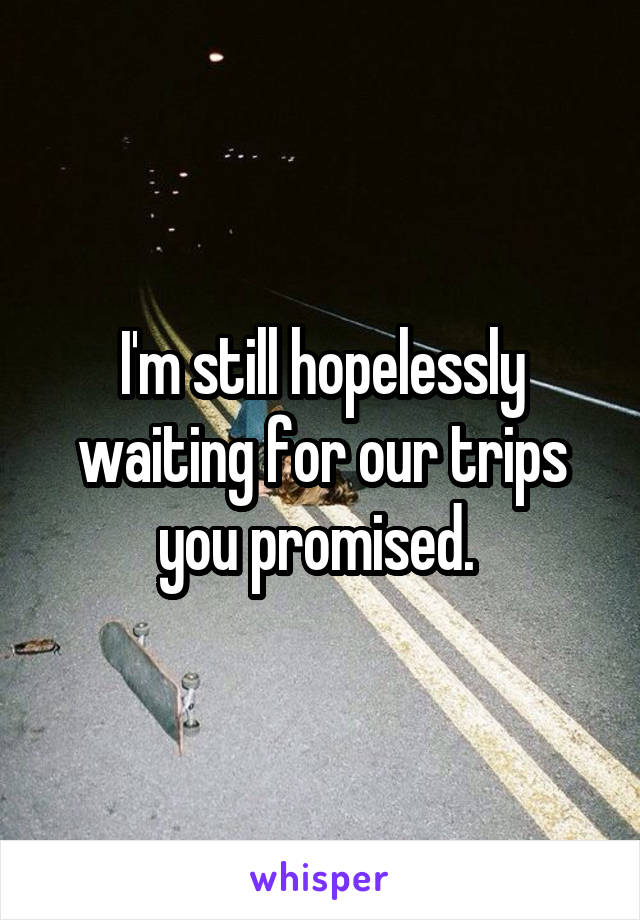 I'm still hopelessly waiting for our trips you promised. 