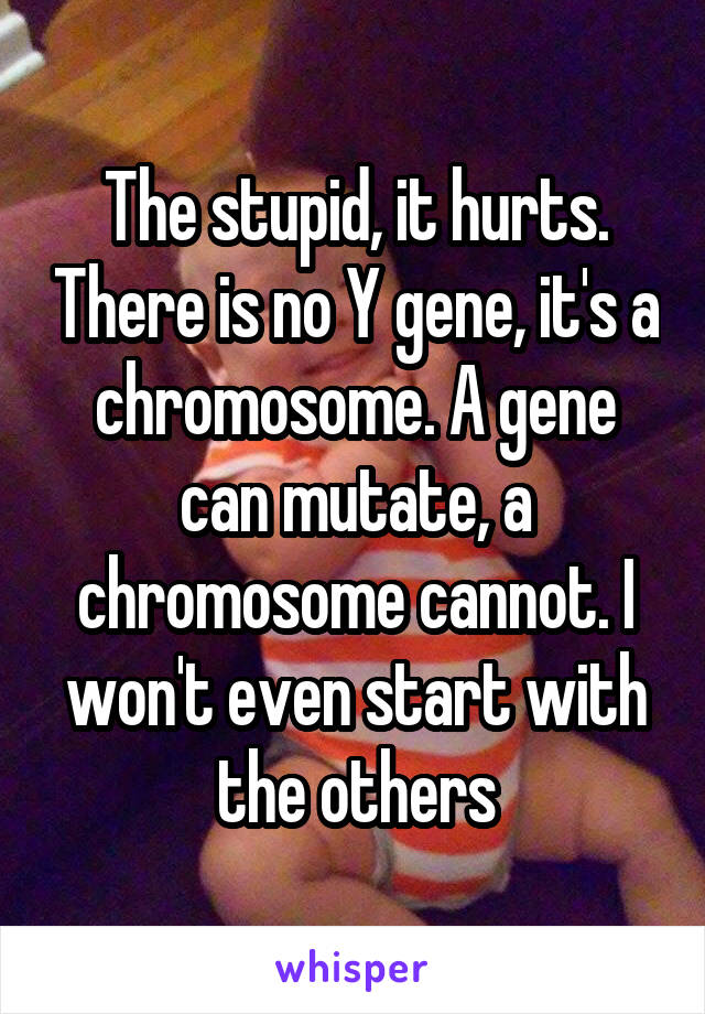 The stupid, it hurts. There is no Y gene, it's a chromosome. A gene can mutate, a chromosome cannot. I won't even start with the others