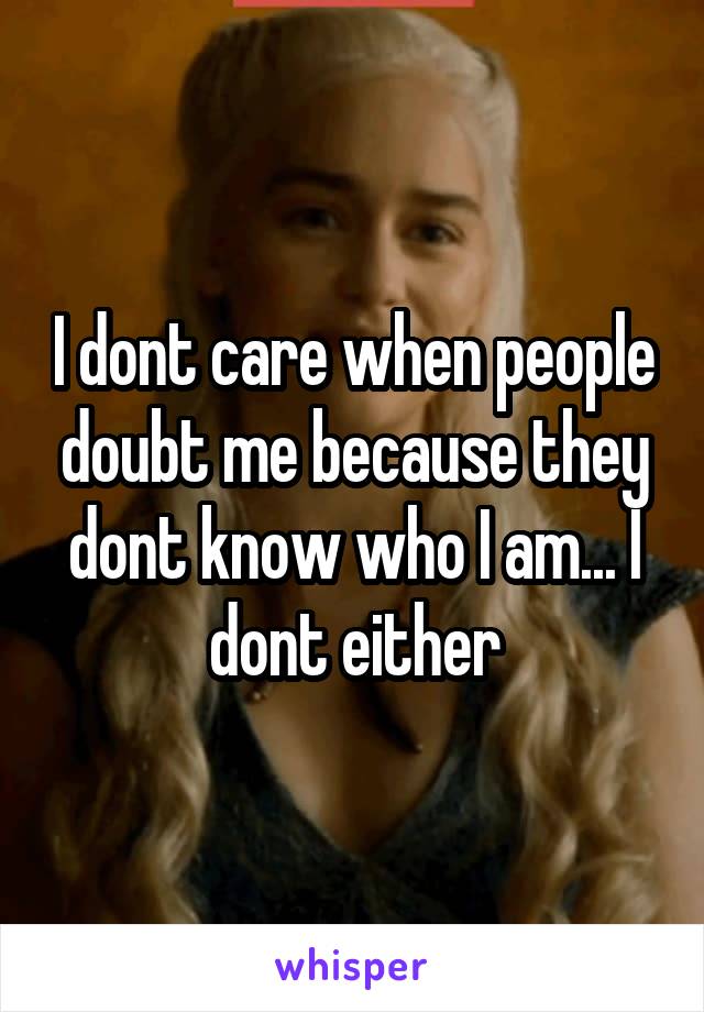 I dont care when people doubt me because they dont know who I am... I dont either