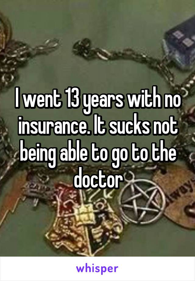 I went 13 years with no insurance. It sucks not being able to go to the doctor