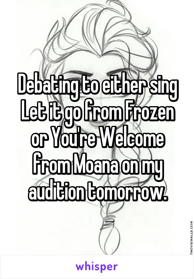 Debating to either sing Let it go from Frozen or You're Welcome from Moana on my audition tomorrow.