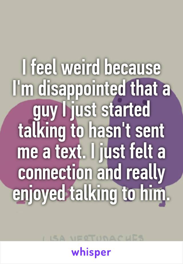 I feel weird because I'm disappointed that a guy I just started talking to hasn't sent me a text. I just felt a connection and really enjoyed talking to him.