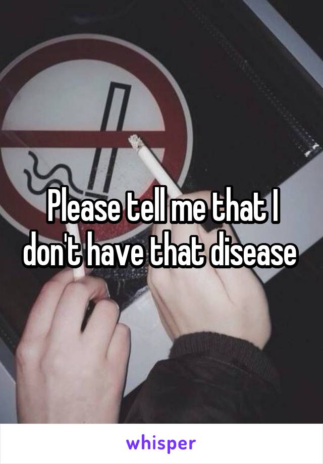 Please tell me that I don't have that disease 