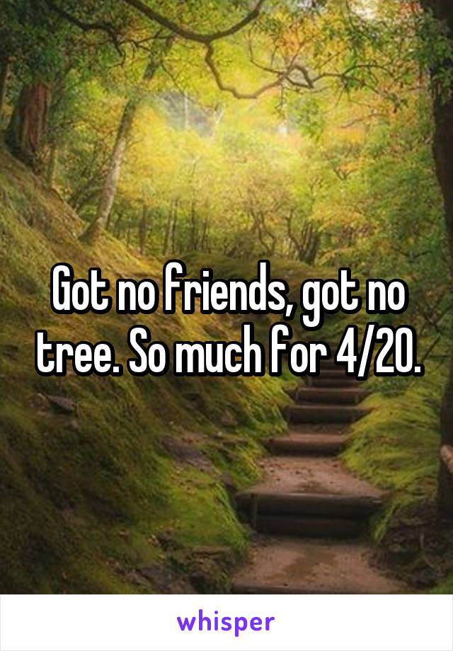 Got no friends, got no tree. So much for 4/20.