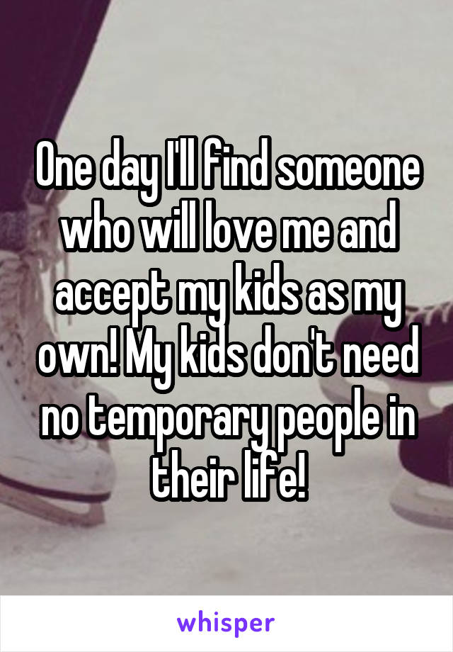 One day I'll find someone who will love me and accept my kids as my own! My kids don't need no temporary people in their life!