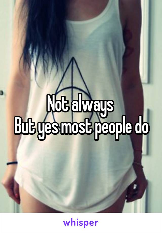 Not always 
But yes most people do