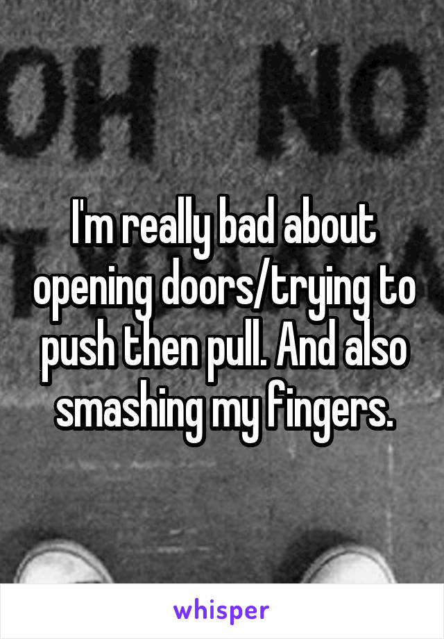 I'm really bad about opening doors/trying to push then pull. And also smashing my fingers.