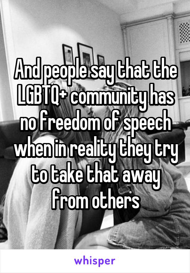 And people say that the LGBTQ+ community has no freedom of speech when in reality they try to take that away from others