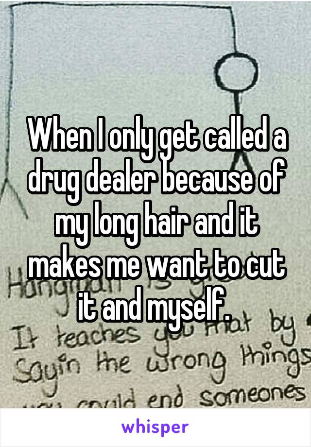 When I only get called a drug dealer because of my long hair and it makes me want to cut it and myself. 
