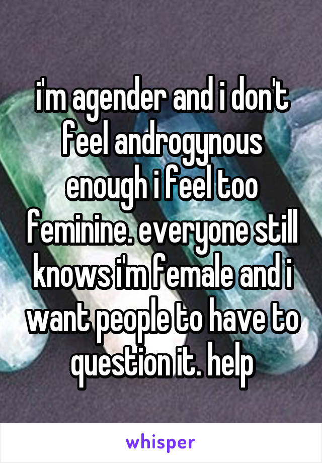i'm agender and i don't feel androgynous enough i feel too feminine. everyone still knows i'm female and i want people to have to question it. help