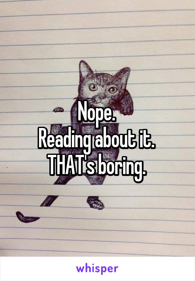 Nope. 
Reading about it. 
THAT's boring. 