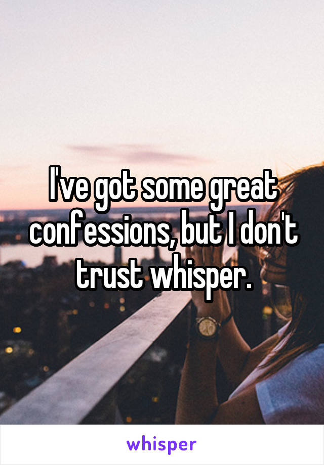 I've got some great confessions, but I don't trust whisper.