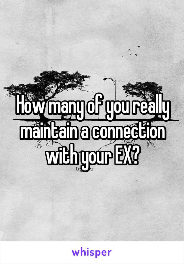 How many of you really maintain a connection with your EX?