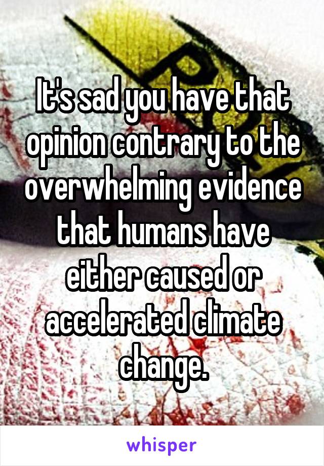 It's sad you have that opinion contrary to the overwhelming evidence that humans have either caused or accelerated climate change.