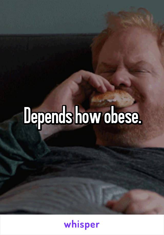 Depends how obese.